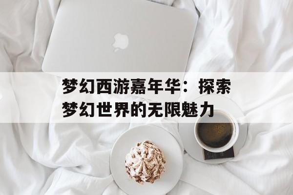 梦幻西游嘉年华:探索梦幻世界的无限魅力 梦幻西游嘉年华:探索梦幻世界的无限魅力
