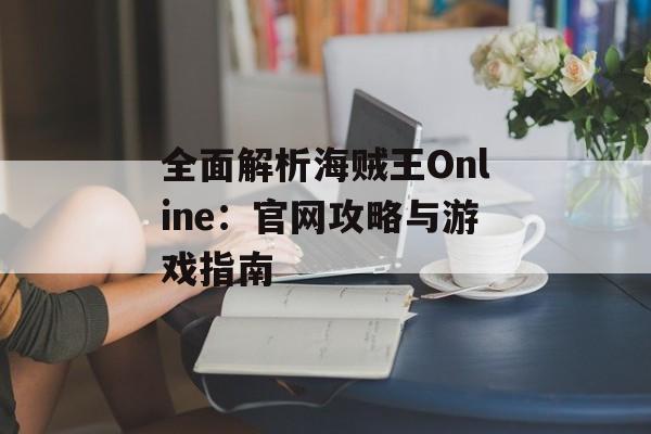 全面解析海贼王Online：官网攻略与游戏指南