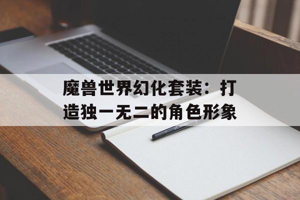魔兽世界幻化套装:打造独一无二的角色形象 魔兽世界幻化套装:打造独一无二的角色形象