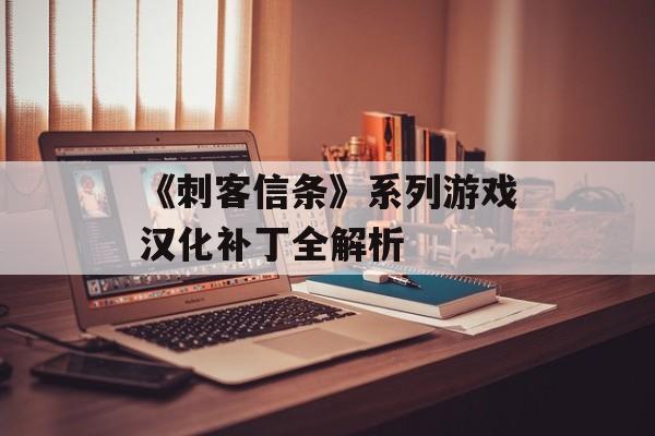 《刺客信条》系列游戏汉化补丁全解析 《刺客信条》系列游戏汉化补丁全解析