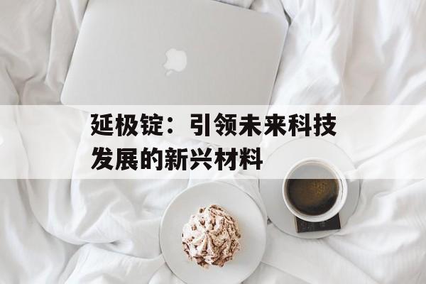 延极锭:引领未来科技发展的新兴材料 延极锭:引领未来科技发展的新兴材料