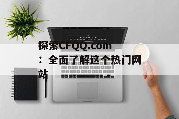 探索CFQQ.com:全面了解这个热门网站 探索CFQQ.com:全面了解这个热门网站