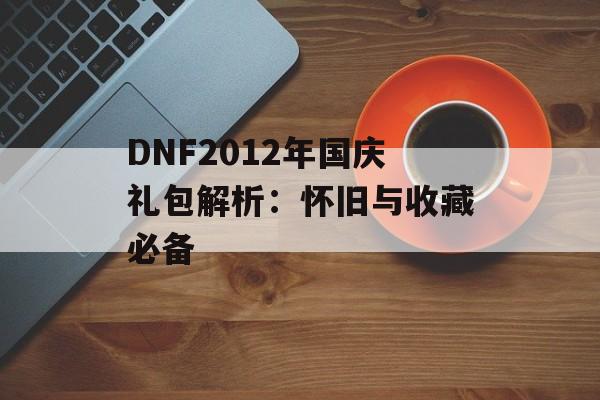 DNF2012年国庆礼包解析：怀旧与收藏必备