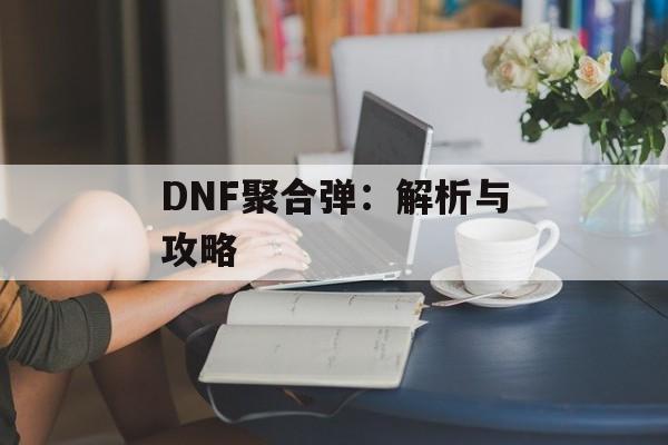 DNF聚合弹:解析与攻略 DNF聚合弹:解析与攻略