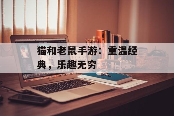 猫和老鼠手游:重温经典,乐趣无穷 猫和老鼠手游:重温经典,乐趣无穷