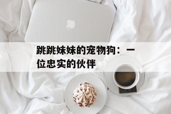 跳跳妹妹的宠物狗:一位忠实的伙伴 跳跳妹妹的宠物狗:一位忠实的伙伴