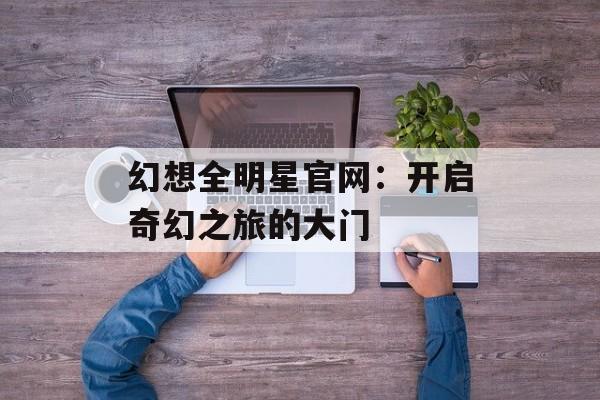 幻想全明星官网:开启奇幻之旅的大门 幻想全明星官网:开启奇幻之旅的大门