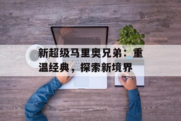 新超级马里奥兄弟:重温经典,探索新境界 新超级马里奥兄弟:重温经典,探索新境界