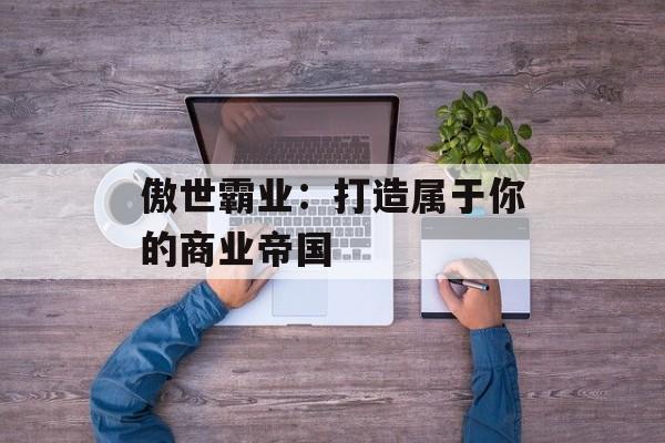 傲世霸业:打造属于你的商业帝国 傲世霸业:打造属于你的商业帝国