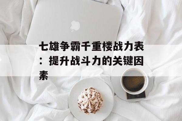 七雄争霸千重楼战力表:提升战斗力的关键因素 七雄争霸千重楼战力表:提升战斗力的关键因素