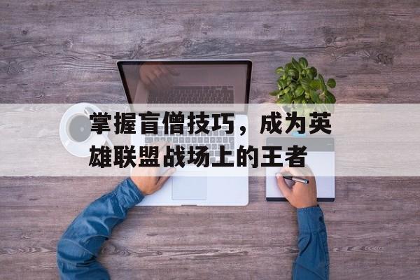 掌握盲僧技巧,成为英雄联盟战场上的王者 掌握盲僧技巧,成为英雄联盟战场上的王者