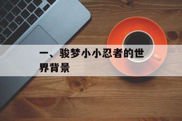 一、骏梦小小忍者的世界背景 一、骏梦小小忍者的世界背景