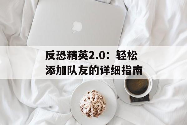 反恐精英2.0:轻松添加队友的详细指南 反恐精英2.0:轻松添加队友的详细指南