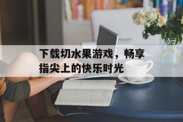 下载切水果游戏，畅享指尖上的快乐时光