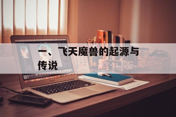 一、飞天魔兽的起源与传说 一、飞天魔兽的起源与传说