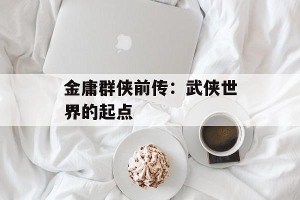 金庸群侠前传：武侠世界的起点