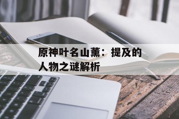 原神叶名山薰：提及的人物之谜解析