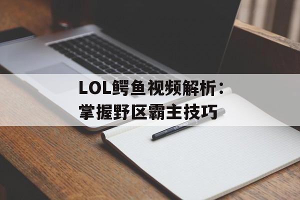 LOL鳄鱼视频解析：掌握野区霸主技巧