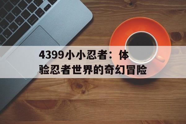 4399小小忍者：体验忍者世界的奇幻冒险