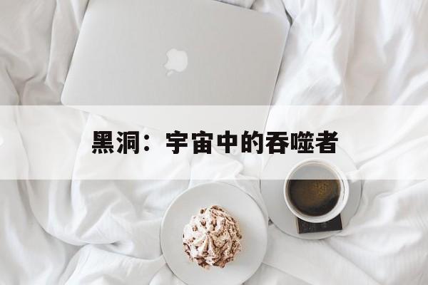 黑洞:宇宙中的吞噬者 黑洞:宇宙中的吞噬者