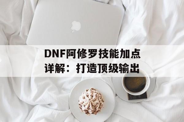 DNF阿修罗技能加点详解：打造顶级输出