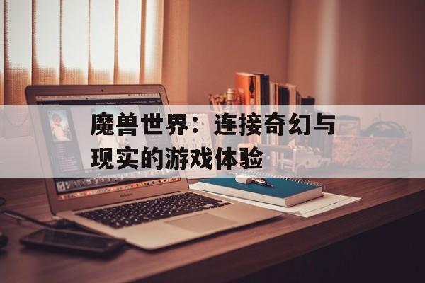 魔兽世界:连接奇幻与现实的游戏体验 魔兽世界:连接奇幻与现实的游戏体验