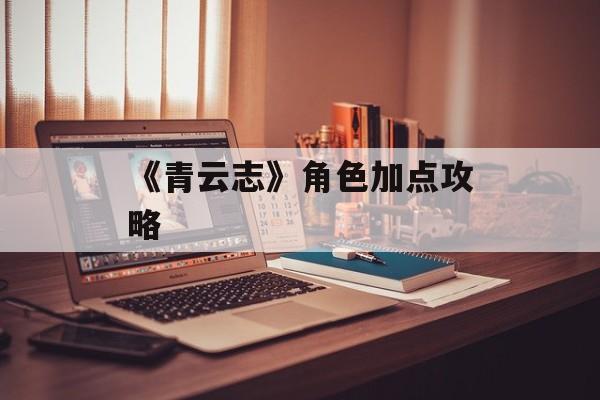 《青云志》角色加点攻略 《青云志》角色加点攻略
