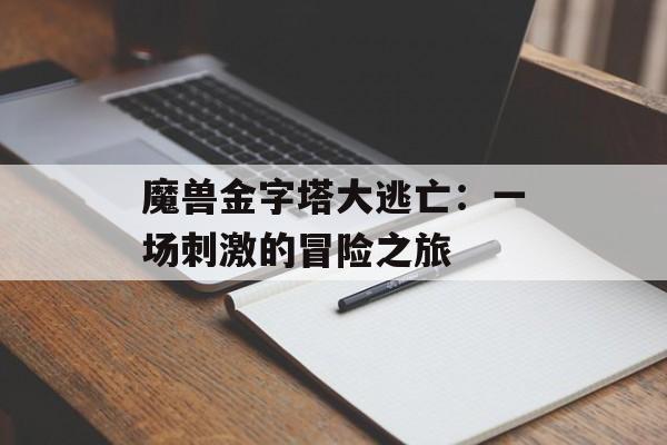 魔兽金字塔大逃亡：一场刺激的冒险之旅