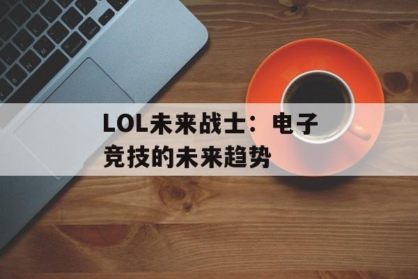 LOL未来战士:电子竞技的未来趋势 LOL未来战士:电子竞技的未来趋势