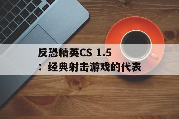 反恐精英CS 1.5：经典射击游戏的代表