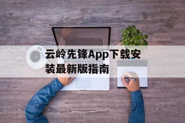 云岭先锋App下载安装最新版指南 云岭先锋App下载安装最新版指南
