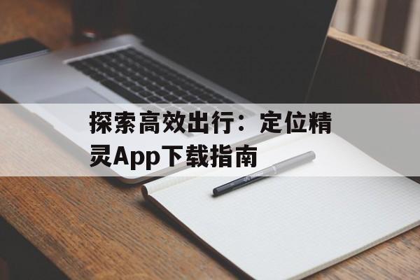 探索高效出行:定位精灵App下载指南 探索高效出行:定位精灵App下载指南