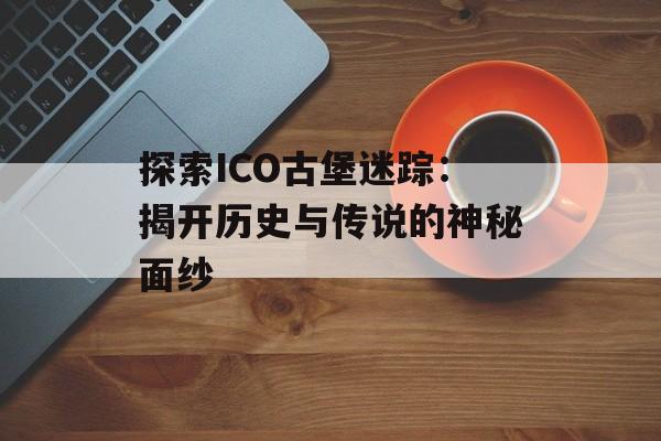 探索ICO古堡迷踪：揭开历史与传说的神秘面纱