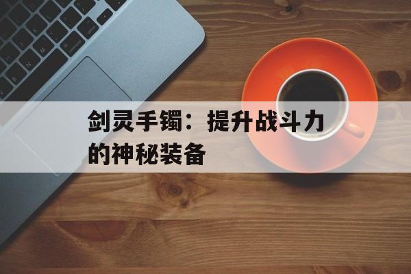 剑灵手镯：提升战斗力的神秘装备