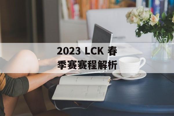 2023 LCK 春季赛赛程解析 2023 LCK 春季赛赛程解析
