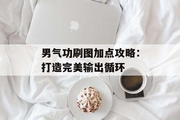 男气功刷图加点攻略:打造完美输出循环 男气功刷图加点攻略:打造完美输出循环