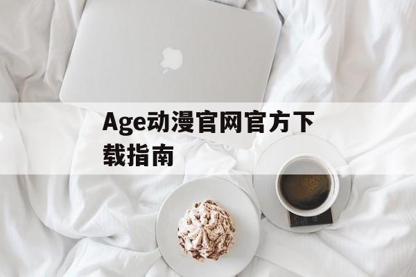 Age动漫官网官方下载指南 Age动漫官网官方下载指南