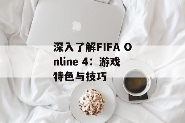 深入了解FIFA Online 4:游戏特色与技巧 深入了解FIFA Online 4:游戏特色与技巧