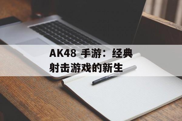 AK48 手游:经典射击游戏的新生 AK48 手游:经典射击游戏的新生