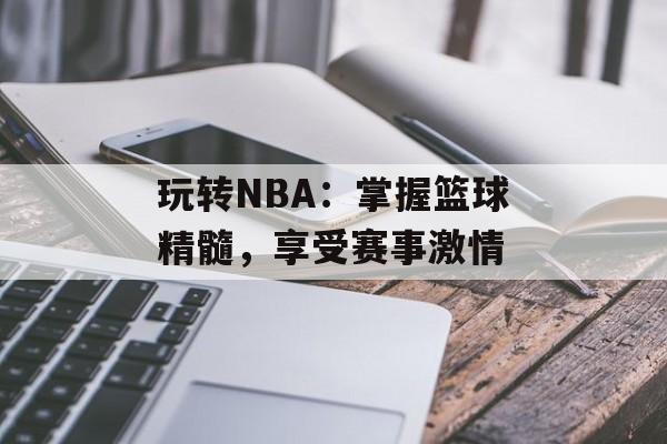 玩转NBA:掌握篮球精髓,享受赛事激情 玩转NBA:掌握篮球精髓,享受赛事激情