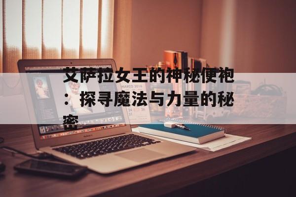 艾萨拉女王的神秘便袍:探寻魔法与力量的秘密 艾萨拉女王的神秘便袍:探寻魔法与力量的秘密