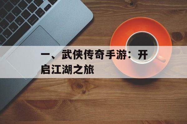 一、武侠传奇手游:开启江湖之旅 一、武侠传奇手游:开启江湖之旅