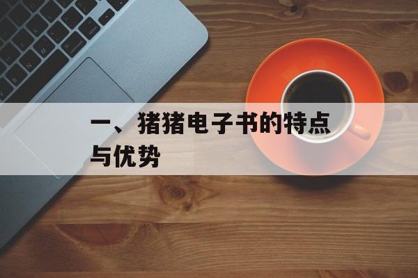 一、猪猪电子书的特点与优势 一、猪猪电子书的特点与优势