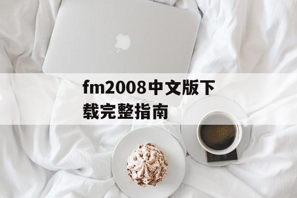 fm2008中文版下载完整指南 fm2008中文版下载完整指南