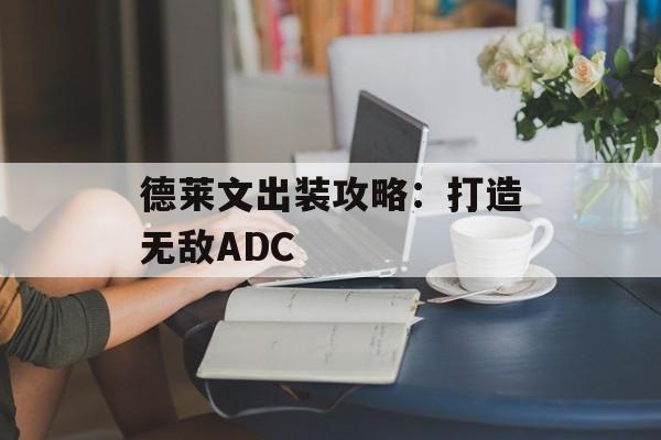 德莱文出装攻略：打造无敌ADC
