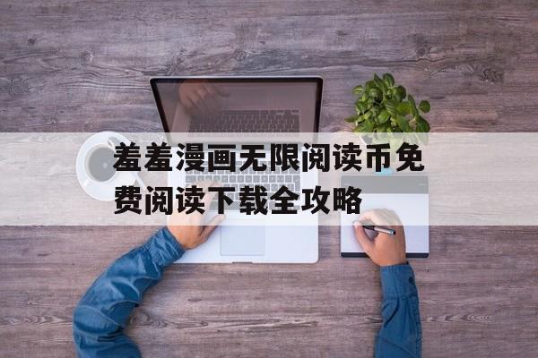 羞羞漫画无限阅读币免费阅读下载全攻略 羞羞漫画无限阅读币免费阅读下载全攻略