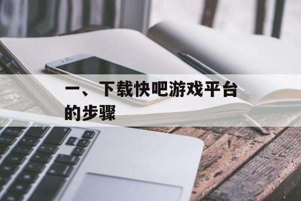 一、下载快吧游戏平台的步骤 一、下载快吧游戏平台的步骤
