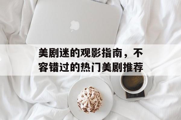 美剧迷的观影指南，不容错过的热门美剧推荐