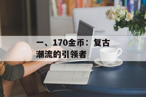 一、170金币:复古潮流的引领者 一、170金币:复古潮流的引领者