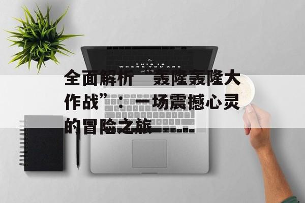 全面解析“轰隆轰隆大作战”:一场震撼心灵的冒险之旅 全面解析“轰隆轰隆大作战”:一场震撼心灵的冒险之旅